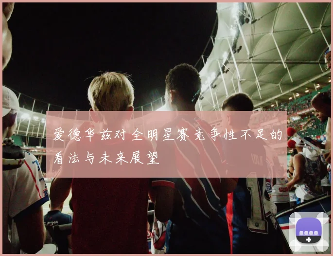 爱德华兹对全明星赛竞争性不足的看法与未来展望