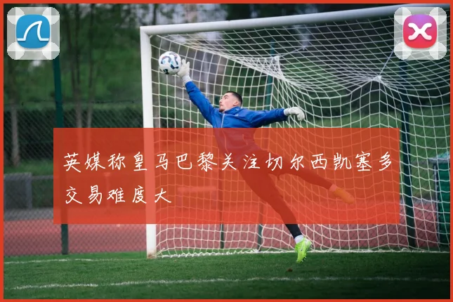 英媒称皇马巴黎关注切尔西凯塞多交易难度大