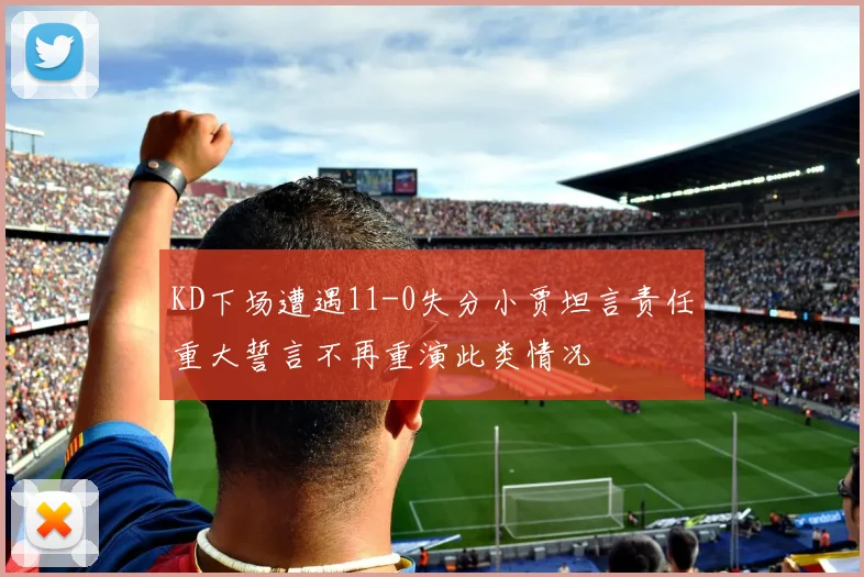 KD下场遭遇11-0失分小贾坦言责任重大誓言不再重演此类情况