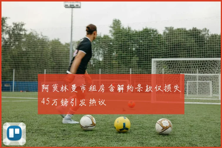 阿莫林曼市租房含解约条款仅损失45万镑引发热议