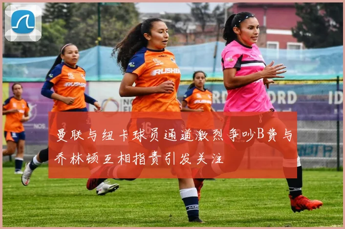 曼联与纽卡球员通道激烈争吵B费与乔林顿互相指责引发关注